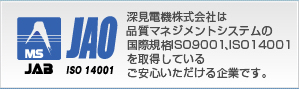 深見電機株式会社は品質マネジメントシステムの国際規格ISO9001、ISO14001を取得しているご安心いただける企業です。