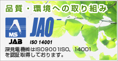 品質・環境への取り組み 深見電機㈱はISO9001ISO、14001を認証取得しております。